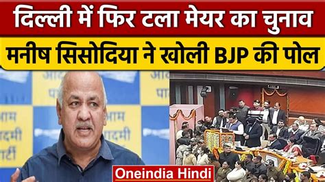 Delhi Mayor Election मेयर चुनाव फिर टला Manish Sisodia ने Bjp की खोली कौन सी पोल वनइंडिया