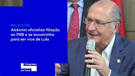 Alckmin Oficializa Filia O Ao Psb E Se Encaminha Para Ser Vice De Lula