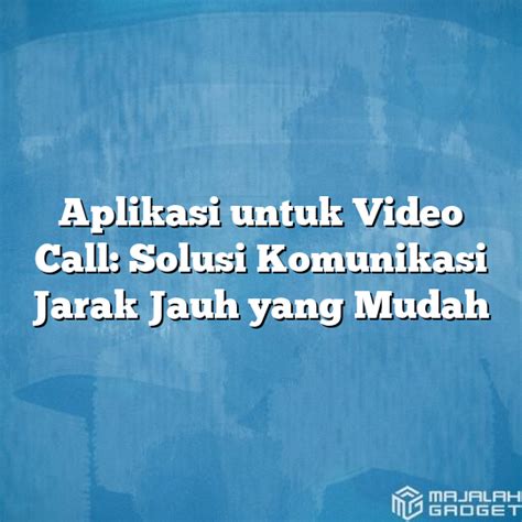 Aplikasi Untuk Video Call Solusi Komunikasi Jarak Jauh Yang Mudah