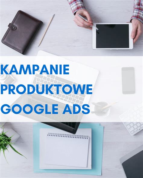 Kampanie Produktowe Google Dlaczego Warto J Stosowa