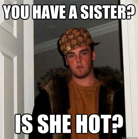 You Have A Sister Is She Hot Scumbag Steve Quickmeme