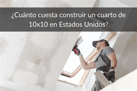 ¿cuánto Cuesta Construir Un Cuarto De 10x10 En Usa En 2023