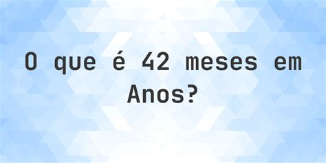 46 Meses É Quantos Anos - Quantos anos existem em 42 meses? - Calculatio