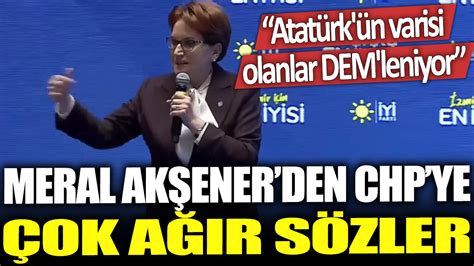 Meral Akşener den CHP ye çok ağır sözler Atatürk ün varisi olanlar DEM