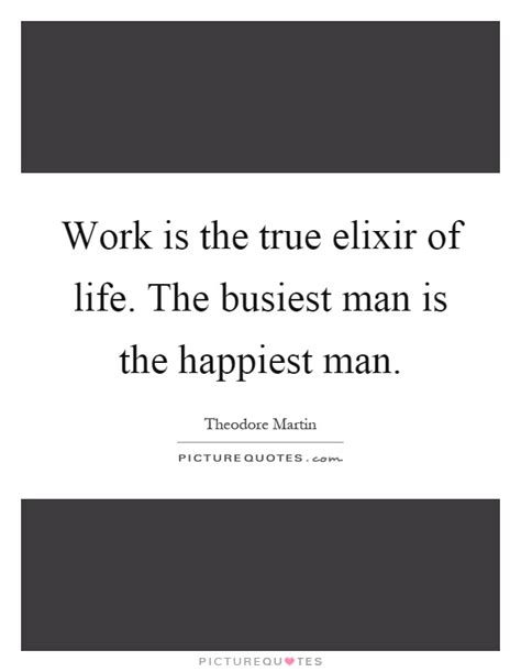 Work Is The True Elixir Of Life The Busiest Man Is The Happiest