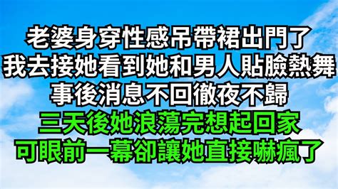 老婆身穿性感吊帶裙出門了，我去接她看到她和男人貼臉熱舞，事後消息不回徹夜不歸，三天後她浪蕩完想起回家，可眼前一幕卻讓她直接嚇瘋了【一窗昏曉