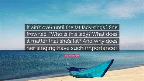 Suzanne Wright Quote It Aint Over Until The Fat Lady Sings She