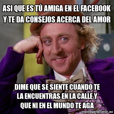 Meme Willy Wonka Asi Que Es T Amiga En El Facebook Y Te Da Consejos