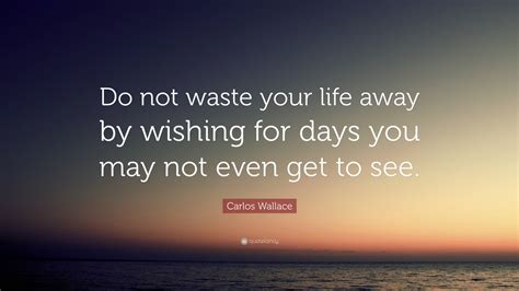 Carlos Wallace Quote Do Not Waste Your Life Away By Wishing For Days