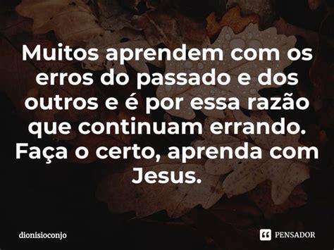 Muitos Aprendem Com Os Erros Do Passado Dionisioconjo Pensador