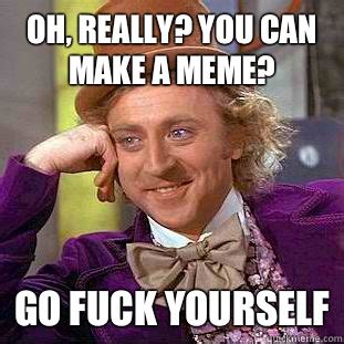 Oh Really You Can Make A Meme Go Fuck Yourself Condescending Wonka Quickmeme