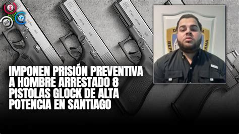 Imponen Prisión Preventiva A Hombre Arrestado 8 Pistolas Glock De Alta Potencia En Santiago