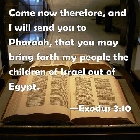 Exodus 3:10 Come now therefore, and I will send you to Pharaoh, that you may bring forth my ...