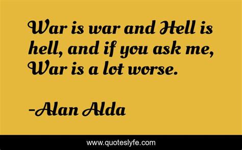 War Is War And Hell Is Hell And If You Ask Me War Is A Lot Worse Quote By Alan Alda