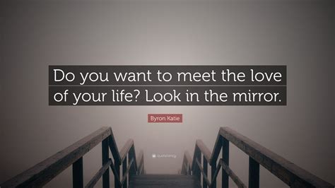 Byron Katie Quote Do You Want To Meet The Love Of Your Life Look In