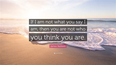James Baldwin Quote: “If I am not what you say I am, then you are not