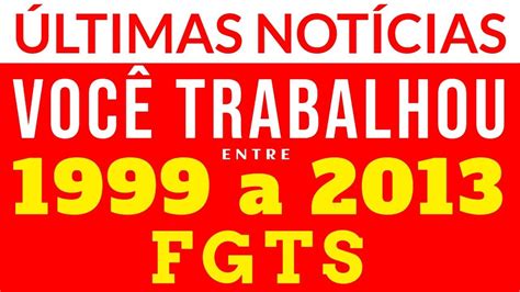 ÚLTIMAS NOTÍCIAS VOCÊ TRABALHOU ENTRE 1999 A 2013 A CORREÇÃO DO FGTS