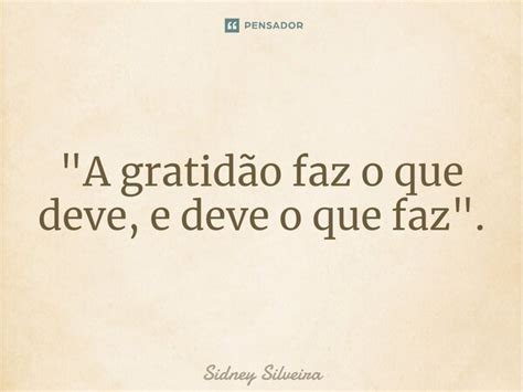 A Gratidão Faz O Que Deve E Sidney Silveira Pensador