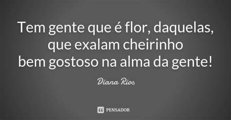 Tem Gente Que é Flor Daquelas Que Diana Rios Pensador