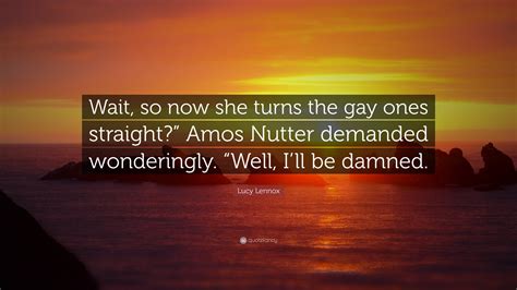 Lucy Lennox Quote Wait So Now She Turns The Gay Ones Straight Amos Nutter Demanded