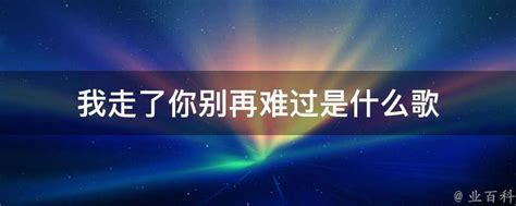 我走了你别再难过是什么歌 业百科