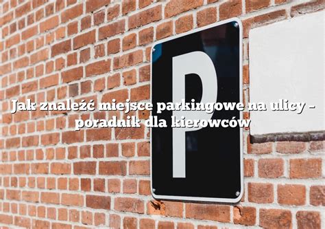 Jak Znale Miejsce Parkingowe Na Ulicy Poradnik Dla Kierowc W