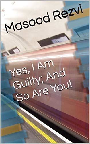 Yes I Am Guilty And So Are You By Masood Rezvi Goodreads