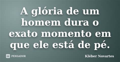 A Glória De Um Homem Dura O Exato Kléber Novartes Pensador