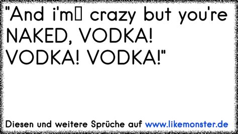 And i m crazy but you re NAKED VODKA VODKA VODKA Tolle Sprüche