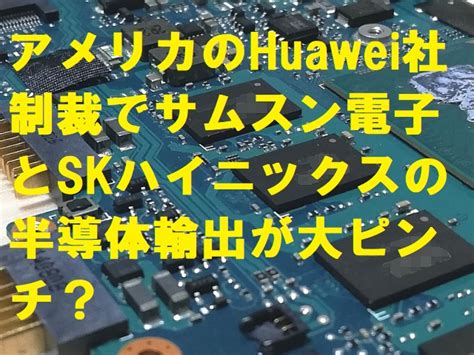 アメリカのhuawei社制裁でサムスン電子とskハイニックスの半導体輸出が大ピンチ？ 韓国経済com