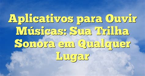 Aplicativos Para Ouvir M Sicas Sua Trilha Sonora Em Qualquer Lugar