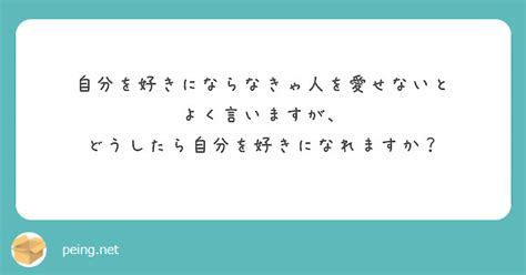 自分を好きにならなきゃ人を愛せないと よく言いますが、 どうしたら自分を好きになれますか？ Peing 質問箱