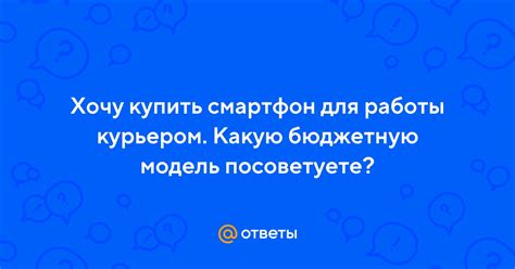 Ответы Mail: Хочу купить смартфон для работы курьером. Какую бюджетную ...