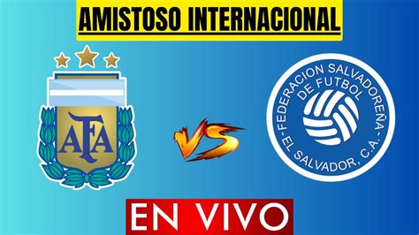 Argentina Vs El Salvador En Vivo Amistoso Internacional Horario Y