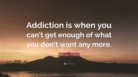 Deepak Chopra Quote Addiction Is When You Cant Get Enough Of What