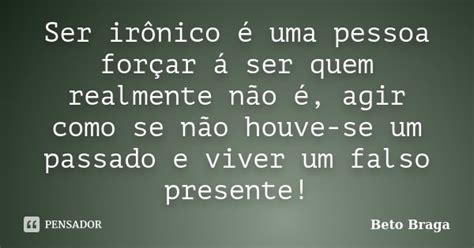 Ser irônico é uma pessoa forçar á Beto Braga Pensador
