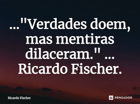 Verdades Doem Mas Mentiras Ricardo Fischer Pensador