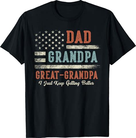 Dad Grandpa Great Grandpa I Just Keep Getting Better T Shirt