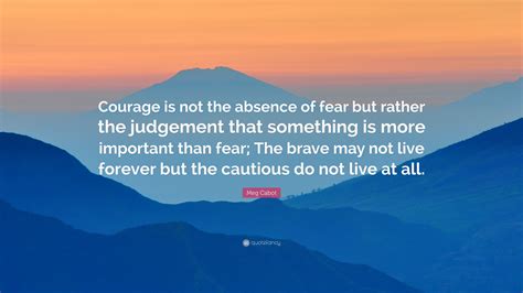 Meg Cabot Quote Courage Is Not The Absence Of Fear But Rather The