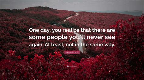 Pleasefindthis Quote “one Day You Realize That There Are Some People You’ll Never See Again