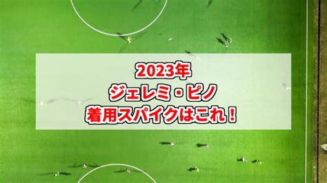 【2023年】ジェレミ・ピノの着用スパイクはこれ！ スパイクあれこれblog