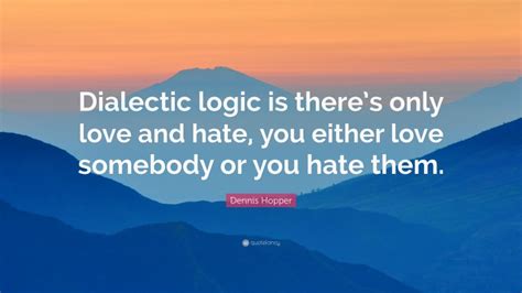 Dennis Hopper Quote Dialectic Logic Is Theres Only Love And Hate