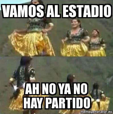 Meme Personalizado Vamos Al Estadio Ah No Ya No Hay Partido 24459254