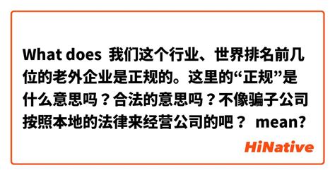 What Is The Meaning Of 我们这个行业、世界排名前几位的老外企业是正规的。这里的“正规”是什么意思吗？合法的意思吗？不像骗子公司按照本地的法律来经营公司的吧