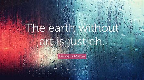 Demetri Martin Quote “the Earth Without Art Is Just Eh ”