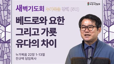 아름다운교회 새벽기도회 누가복음 강해50 2024년 5월 31일 베드로와 요한 그리고 가룟 유다의 차이 누가복음 22장