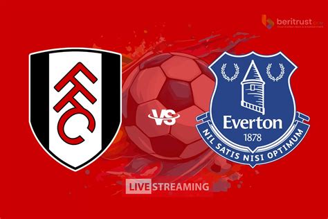 Premier League 2024 Link Live Streaming Fulham Vs Everton Kick Off