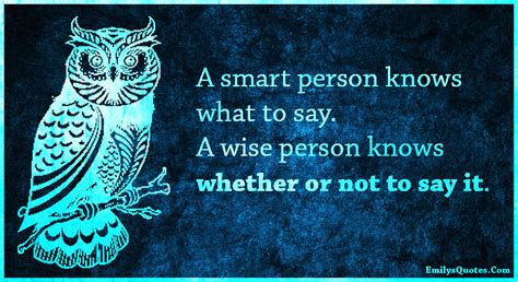 A smart person knows what to say. A wise person knows whether or not to ...