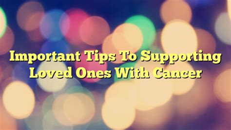 Important Tips To Supporting Loved Ones With Cancer Cancer Symptoms