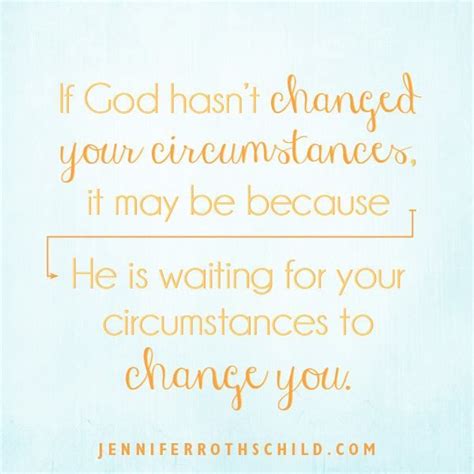 If God Hasnt Changed Your Circumstances It May Be Because He Is